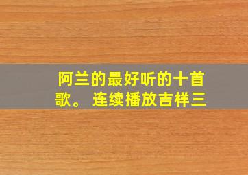 阿兰的最好听的十首歌。 连续播放吉样三